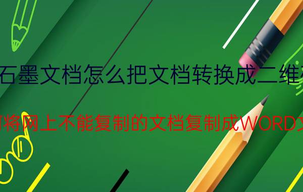 石墨文档怎么把文档转换成二维码 如何将网上不能复制的文档复制成WORD文档？